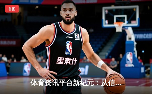 体育资讯平台新纪元：从信息聚合到价值创造的深层次变革