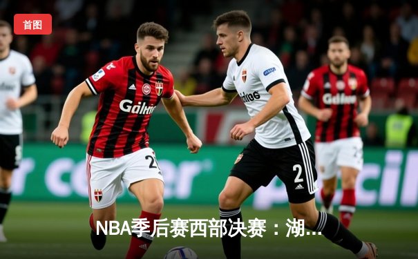 NBA季后赛西部决赛：湖人逆转掘金，詹姆斯关键时刻独揽10分锁定胜局
