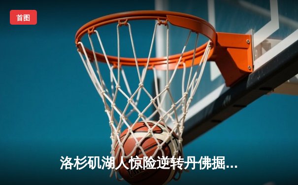 洛杉矶湖人惊险逆转丹佛掘金，詹姆斯关键三分锁定胜局