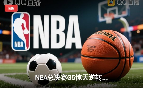 NBA总决赛G5惊天逆转：凯尔特人末节轰22-0攻击波 塔图姆31+11率队夺赛点