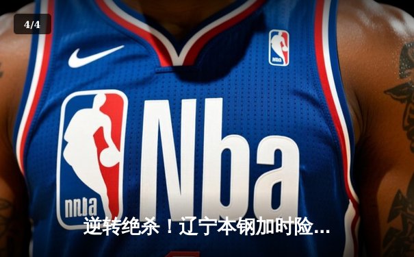 逆转绝杀！辽宁本钢加时险胜广东华南虎，总决赛大比分2-1领先 - 4