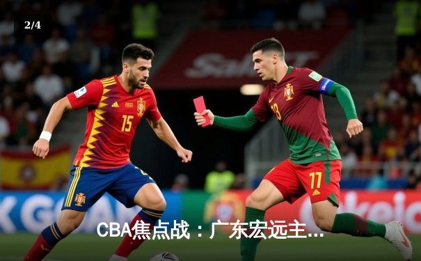 CBA焦点战：广东宏远主场险胜辽宁本钢，周琦关键封盖锁定胜局 - 2