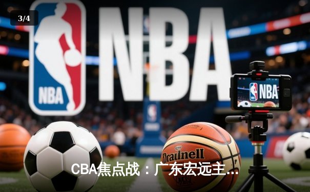 CBA焦点战：广东宏远主场险胜辽宁本钢，周琦关键封盖锁定胜局 - 3