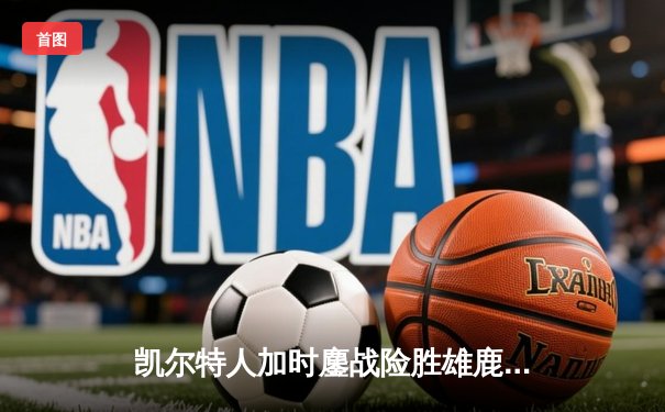 凯尔特人加时鏖战险胜雄鹿，塔图姆36分率队守住主场